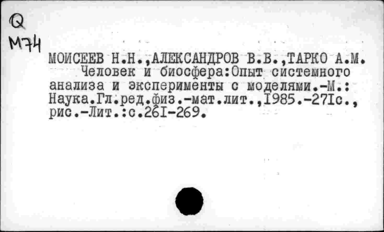 ﻿о
■ т
МОИСЕЕВ Н.Н.,АЛЕКСАНДРОВ В.В.ДАРКО А.М.
Человек и биосфера:Опыт системного анализа и эксперименты с моделями.-М.: Наука.Гл.ред.физ.-мат.лит.,1985.-271с., рис.-Лит.:с.261-269.